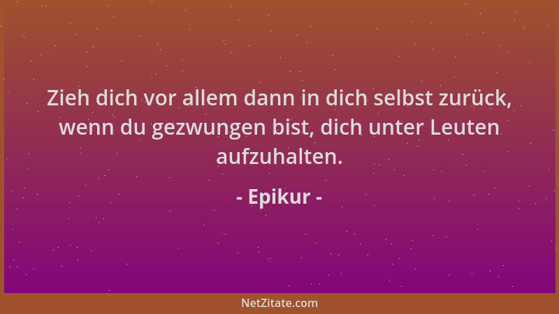 Epikur - Zieh dich vor allem dann in dich selbst zurück, wenn du gezwungen bist, dich unter Leuten aufzuhalten....