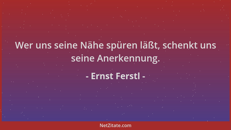 Ernst Ferstl - Wer uns seine Nähe spüren läßt, schenkt uns seine Anerkennung....