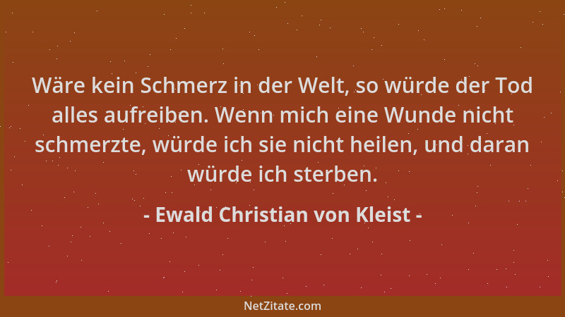Ewald Christian von Kleist - Wäre kein Schmerz in der Welt, so würde der Tod alles aufreiben. Wenn mich eine Wunde nicht sc...