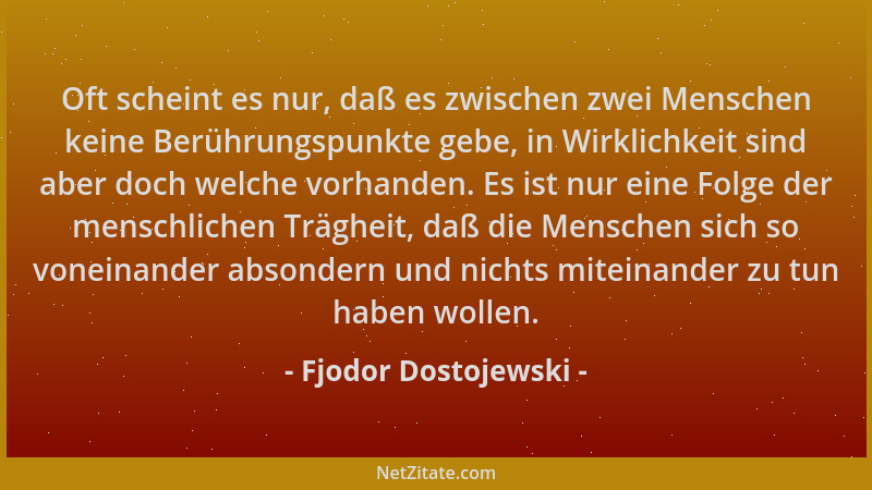 Fjodor Dostojewski - Oft scheint es nur, daß es zwischen zwei Menschen keine Berührungspunkte gebe, in Wirklichkeit sind ab...