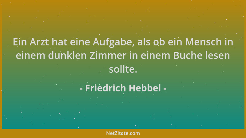 Friedrich Hebbel - Ein Arzt hat eine Aufgabe, als ob ein Mensch in einem dunklen Zimmer in einem Buche lesen sollte....