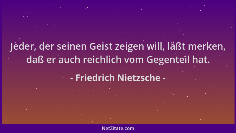 Friedrich Nietzsche - Jeder, der seinen Geist zeigen will, läßt merken, daß er auch reichlich vom Gegenteil hat....