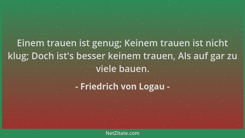 Friedrich von Logau - Einem trauen ist genug; Keinem trauen ist nicht klug; Doch ist 's besser keinem trauen, Als auf gar zu...