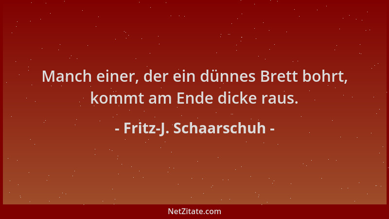 Fritz-J. Schaarschuh - Manch einer, der ein dünnes Brett bohrt, kommt am Ende dicke raus....