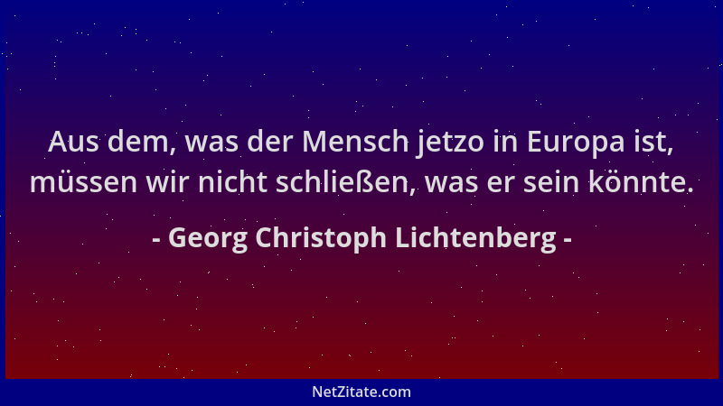 Georg Christoph Lichtenberg - Aus dem, was der Mensch jetzo in Europa ist, müssen wir nicht schließen, was er sein könnte....