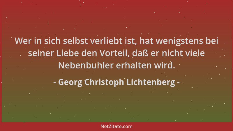 Georg Christoph Lichtenberg - Wer in sich selbst verliebt ist, hat wenigstens bei seiner Liebe den Vorteil, daß er nicht vi...