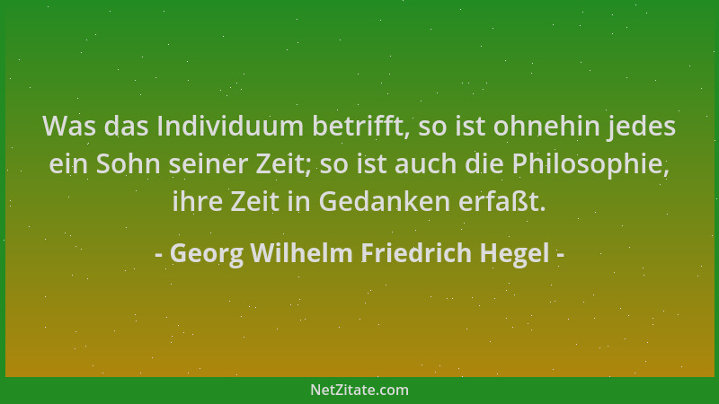 Georg Wilhelm Friedrich Hegel - Was das Individuum betrifft, so ist ohnehin jedes ein Sohn seiner Zeit; so ist auch die Phi...