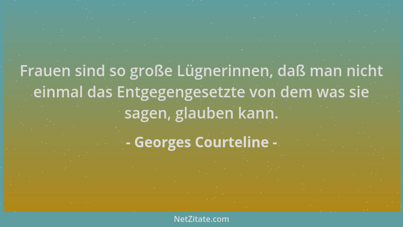 Georges Courteline - Frauen sind so große Lügnerinnen, daß man nicht einmal das Entgegengesetzte von dem was sie sagen, gla...