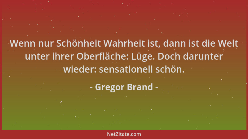 Gregor Brand - Wenn nur Schönheit Wahrheit ist, dann ist die Welt unter ihrer Oberfläche: Lüge. Doch darunter wieder: sensa...