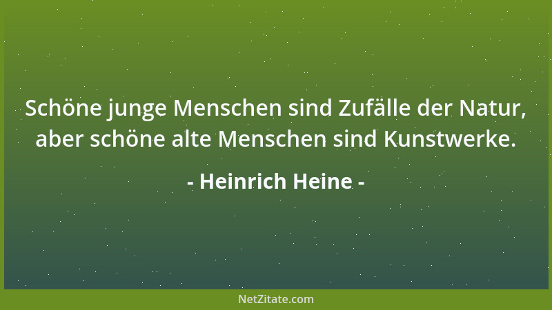 Heinrich Heine - Schöne junge Menschen sind Zufälle der Natur, aber schöne alte Menschen sind Kunstwerke....