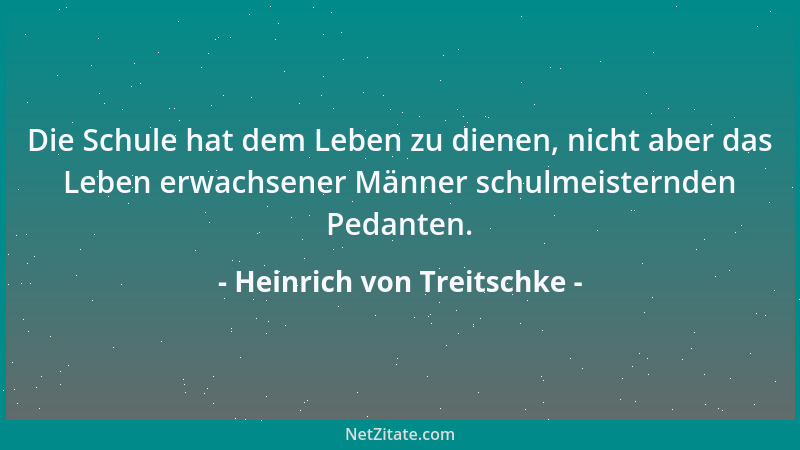 Heinrich von Treitschke - Die Schule hat dem Leben zu dienen, nicht aber das Leben erwachsener Männer schulmeisternden Peda...