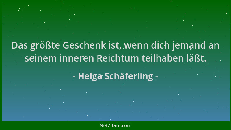 Helga Schäferling - Das größte Geschenk ist, wenn dich jemand an seinem inneren Reichtum teilhaben läßt....
