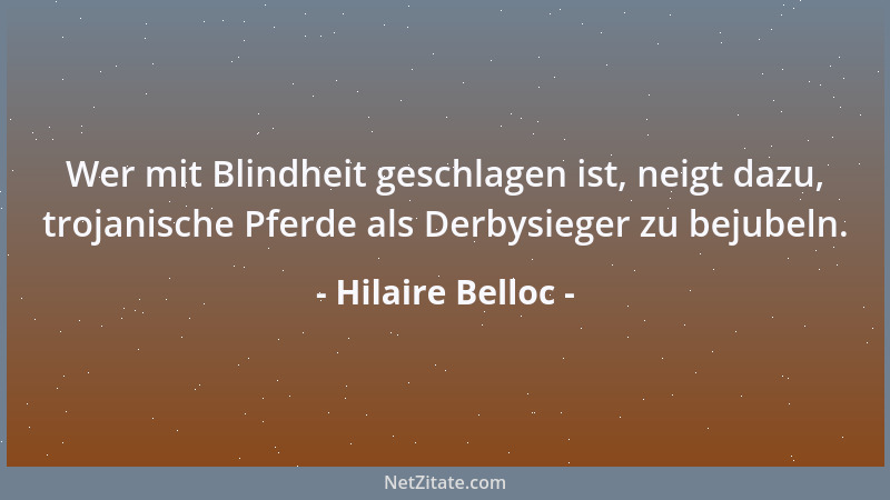 Hilaire Belloc - Wer mit Blindheit geschlagen ist, neigt dazu, trojanische Pferde als Derbysieger zu bejubeln....