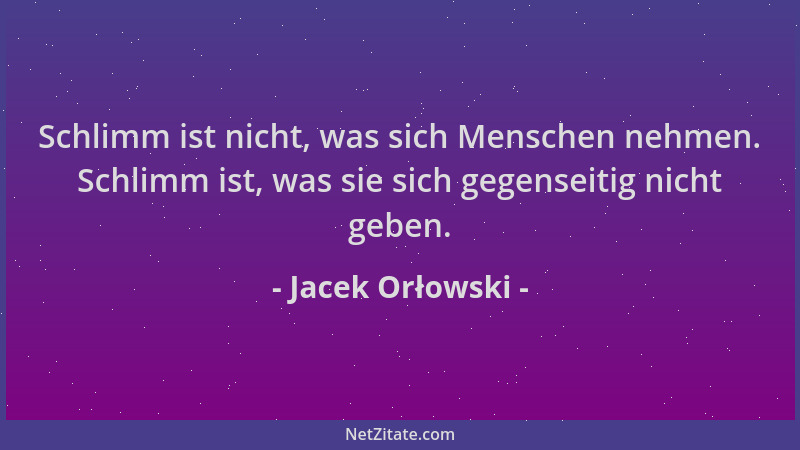 Jacek Orłowski - Schlimm ist nicht, was sich Menschen nehmen. Schlimm ist, was sie sich gegenseitig nicht geben....