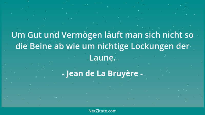 Jean de La Bruyère - Um Gut und Vermögen läuft man sich nicht so die Beine ab wie um nichtige Lockungen der Laune....