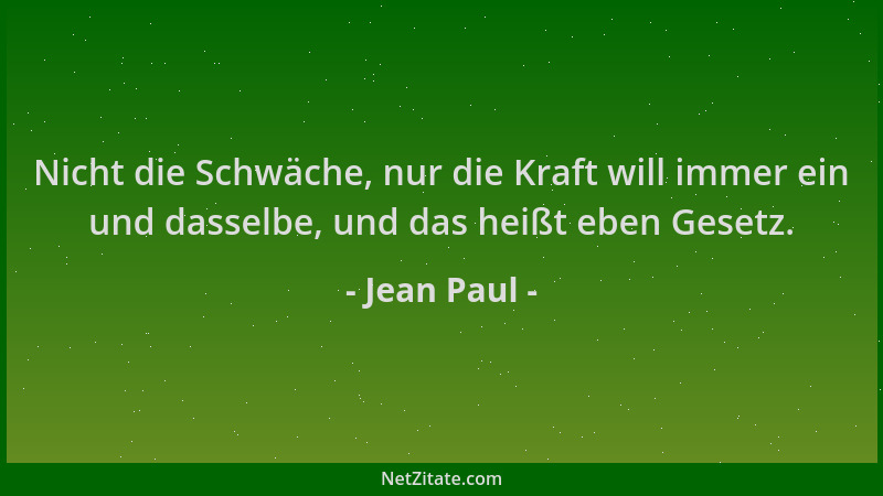 Jean Paul - Nicht die Schwäche, nur die Kraft will immer ein und dasselbe, und das heißt eben Gesetz....