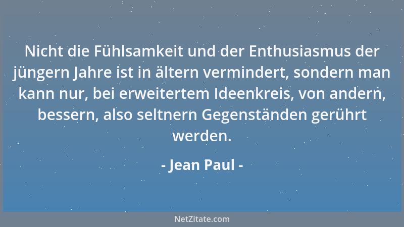 Jean Paul - Nicht die Fühlsamkeit und der Enthusiasmus der jüngern Jahre ist in ältern vermindert, sondern man kann nur, be...