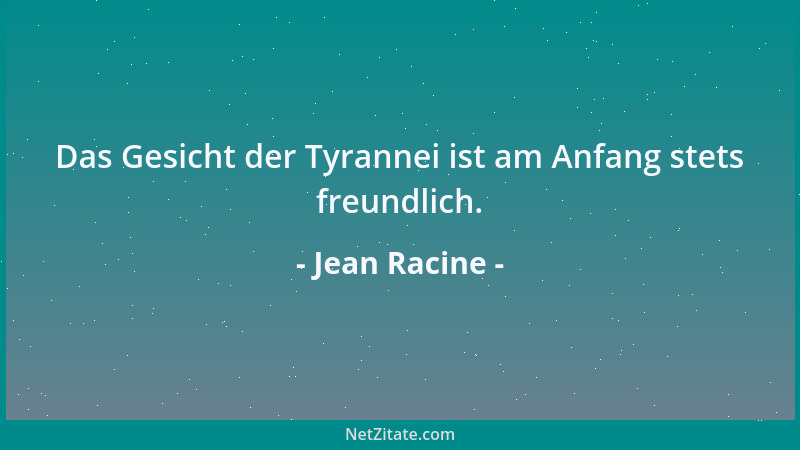 Jean Racine - Das Gesicht der Tyrannei ist am Anfang stets freundlich....
