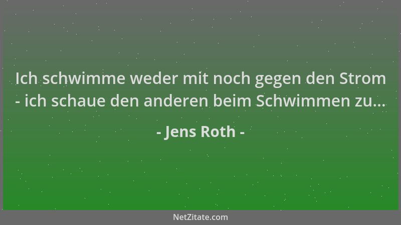 Jens Roth - Ich schwimme weder mit noch gegen den Strom - ich schaue den anderen beim Schwimmen zu......