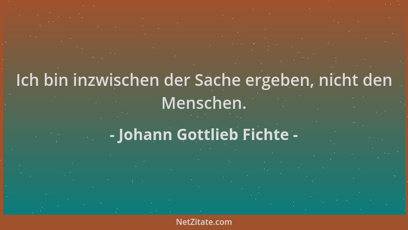 Johann Gottlieb Fichte - Ich bin inzwischen der Sache ergeben, nicht den Menschen....