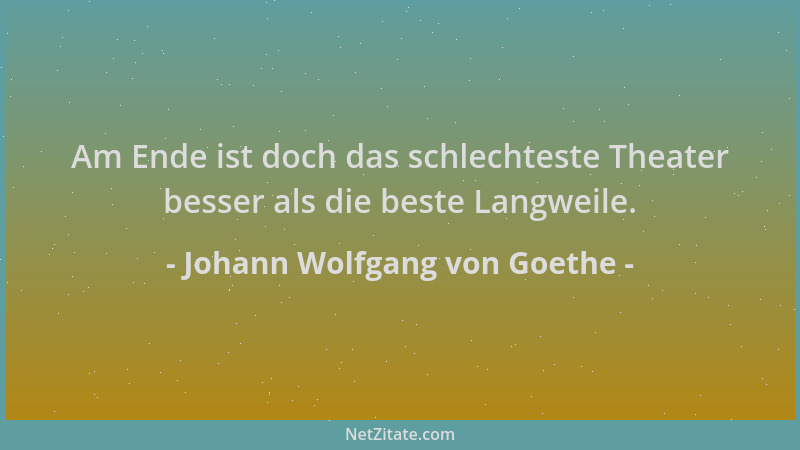 Johann Wolfgang von Goethe - Am Ende ist doch das schlechteste Theater besser als die beste Langweile....