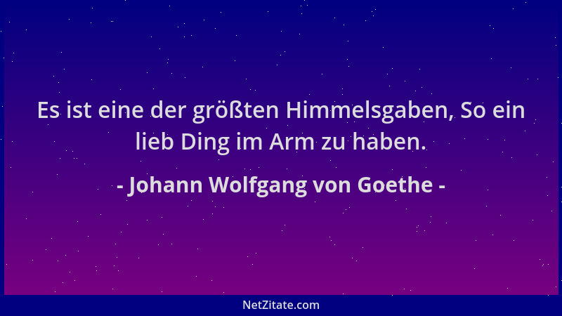 Johann Wolfgang von Goethe - Es ist eine der größten Himmelsgaben, So ein lieb Ding im Arm zu haben....