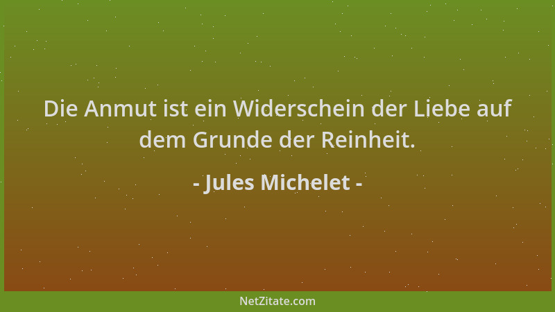Jules Michelet - Die Anmut ist ein Widerschein der Liebe auf dem Grunde der Reinheit....