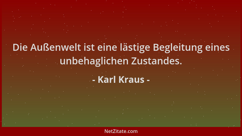 Karl Kraus - Die Außenwelt ist eine lästige Begleitung eines unbehaglichen Zustandes....