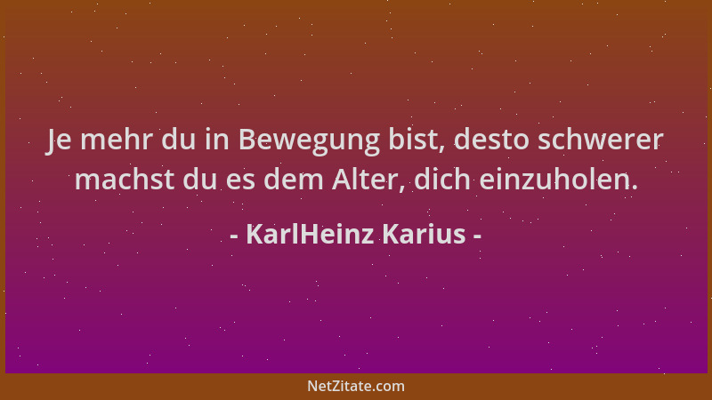KarlHeinz Karius - Je mehr du in Bewegung bist, desto schwerer machst du es dem Alter, dich einzuholen....