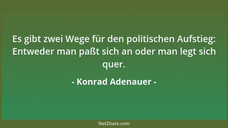 Konrad Adenauer - Es gibt zwei Wege für den politischen Aufstieg: Entweder man paßt sich an oder man legt sich quer....