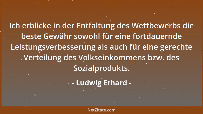 Ludwig Erhard - Ich erblicke in der Entfaltung des Wettbewerbs die beste Gewähr sowohl für eine fortdauernde Leistungsverbe...