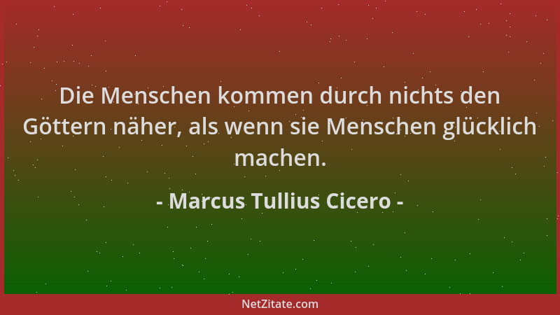 Marcus Tullius Cicero - Die Menschen kommen durch nichts den Göttern näher, als wenn sie Menschen glücklich machen....