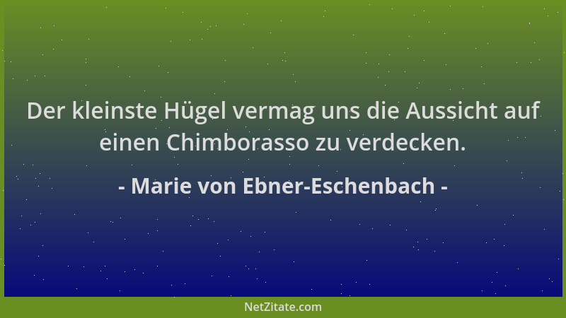 Marie von Ebner-Eschenbach - Der kleinste Hügel vermag uns die Aussicht auf einen Chimborasso zu verdecken....