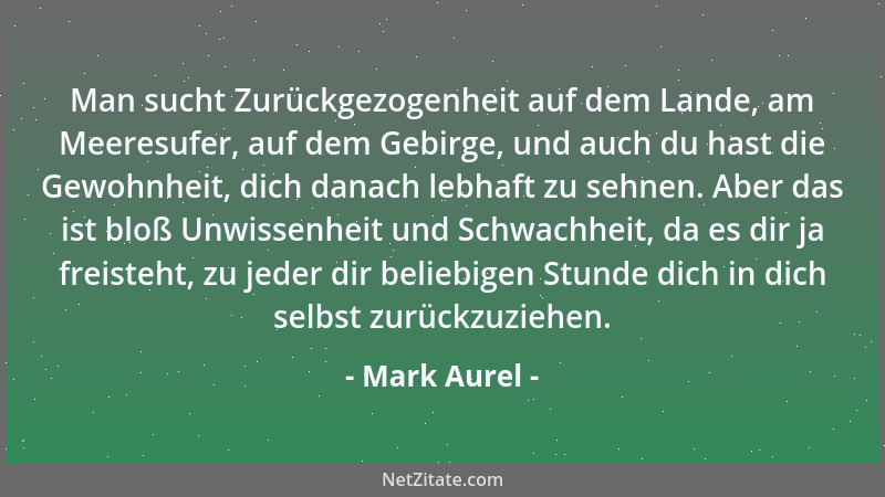 Mark Aurel - Man sucht Zurückgezogenheit auf dem Lande, am Meeresufer, auf dem Gebirge, und auch du hast die Gewohnheit, di...