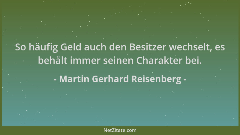 Martin Gerhard Reisenberg - So häufig Geld auch den Besitzer wechselt, es behält immer seinen Charakter bei....