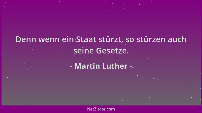Martin Luther - Denn wenn ein Staat stürzt, so stürzen auch seine Gesetze....