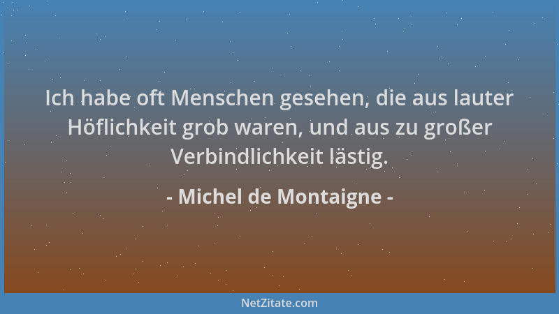 Michel de Montaigne - Ich habe oft Menschen gesehen, die aus lauter Höflichkeit grob waren, und aus zu großer Verbindlichke...