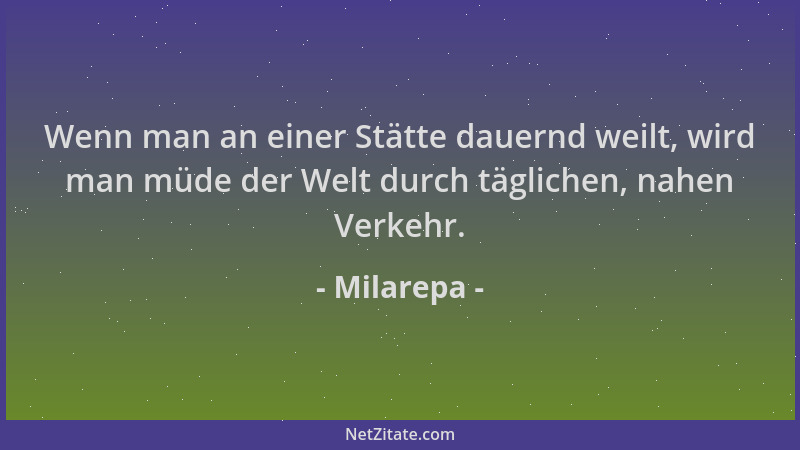 Milarepa - Wenn man an einer Stätte dauernd weilt, wird man müde der Welt durch täglichen, nahen Verkehr....