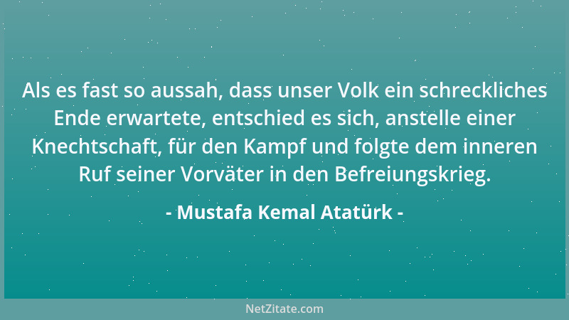 Mustafa Kemal Atatürk - Als es fast so aussah, dass unser Volk ein schreckliches Ende erwartete, entschied es sich, anstell...