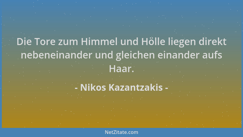 Nikos Kazantzakis - Die Tore zum Himmel und Hölle liegen direkt nebeneinander und gleichen einander aufs Haar....