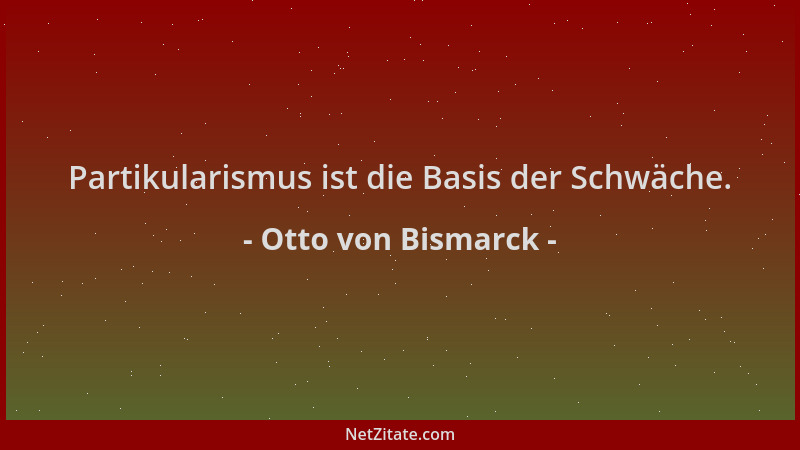 Otto von Bismarck - Partikularismus ist die Basis der Schwäche....