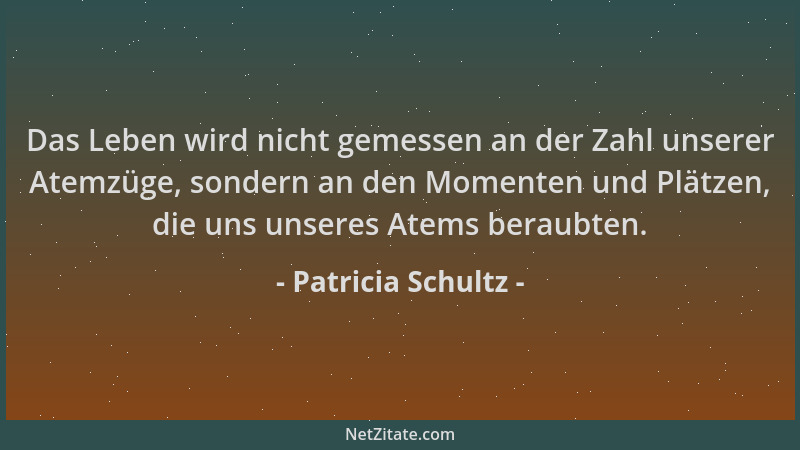 Patricia Schultz - Das Leben wird nicht gemessen an der Zahl unserer Atemzüge, sondern an den Momenten und Plätzen, die uns...
