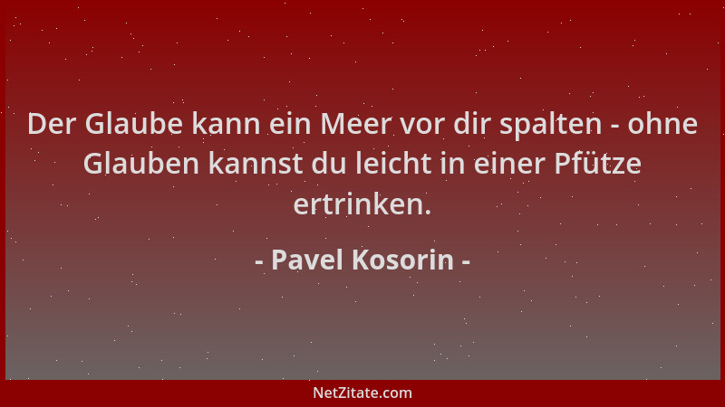 Pavel Kosorin - Der Glaube kann ein Meer vor dir spalten - ohne Glauben kannst du leicht in einer Pfütze ertrinken....