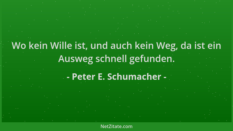Peter E. Schumacher - Wo kein Wille ist, und auch kein Weg, da ist ein Ausweg schnell gefunden....