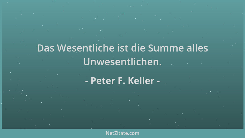 Peter F. Keller - Das Wesentliche ist die Summe alles Unwesentlichen....