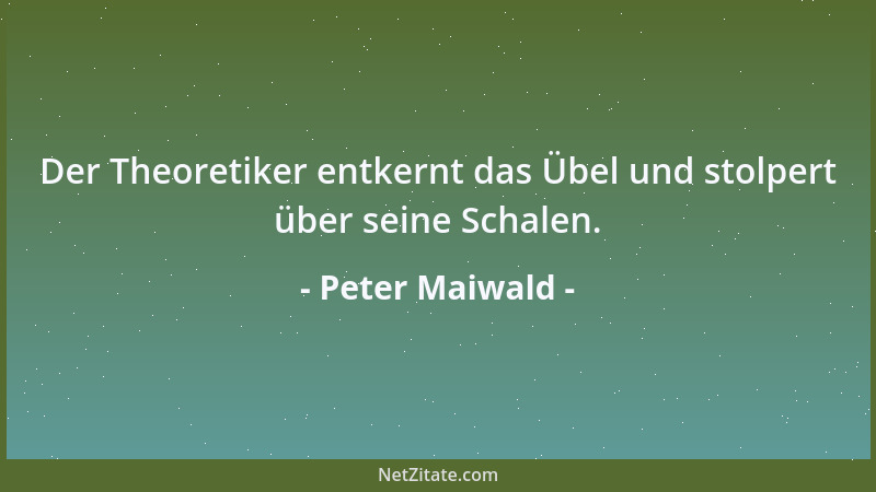 Peter Maiwald - Der Theoretiker entkernt das Übel und stolpert über seine Schalen....
