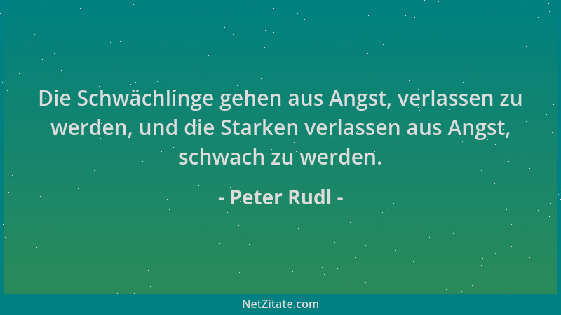 Peter Rudl - Die Schwächlinge gehen aus Angst, verlassen zu werden, und die Starken verlassen aus Angst, schwach zu werden....