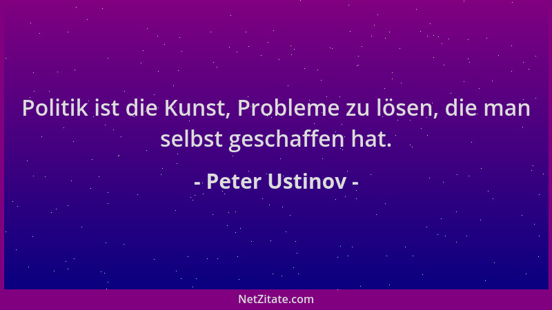 Peter Ustinov - Politik ist die Kunst, Probleme zu lösen, die man selbst geschaffen hat....