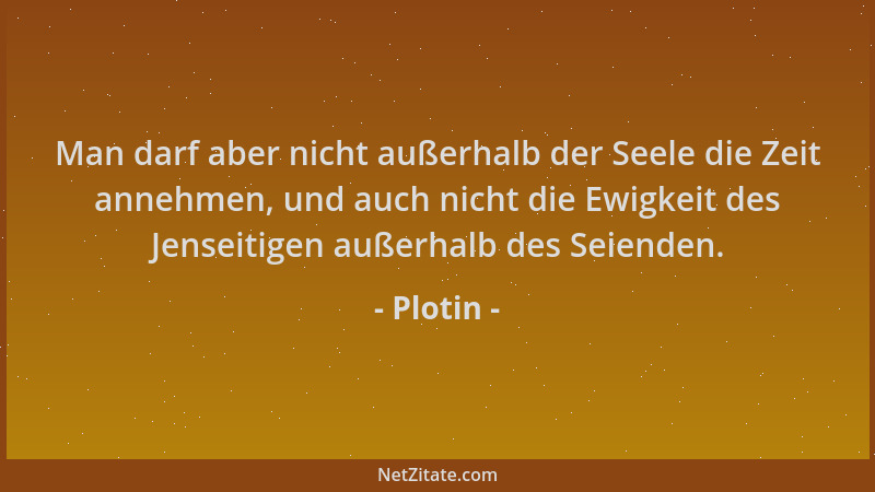 Plotin - Man darf aber nicht außerhalb der Seele die Zeit annehmen, und auch nicht die Ewigkeit des Jenseitigen außerhalb d...