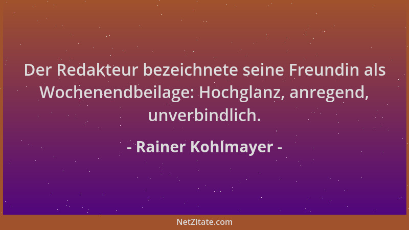 Rainer Kohlmayer - Der Redakteur bezeichnete seine Freundin als Wochenendbeilage: Hochglanz, anregend, unverbindlich....